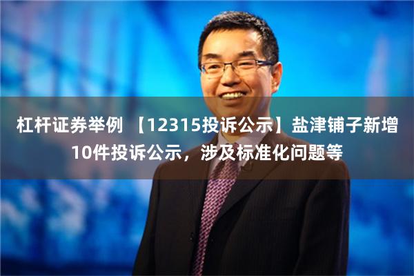 杠杆证券举例 【12315投诉公示】盐津铺子新增10件投诉公示，涉及标准化问题等