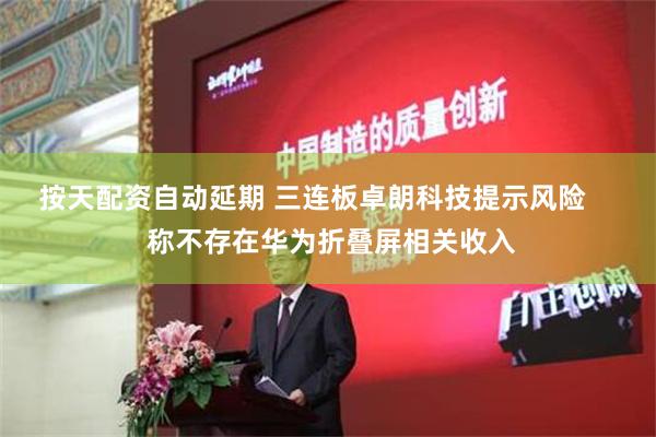 按天配资自动延期 三连板卓朗科技提示风险     称不存在华为折叠屏相关收入