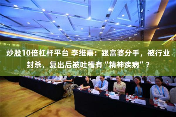 炒股10倍杠杆平台 李维嘉：跟富婆分手，被行业封杀，复出后被吐槽有“精神疾病”？