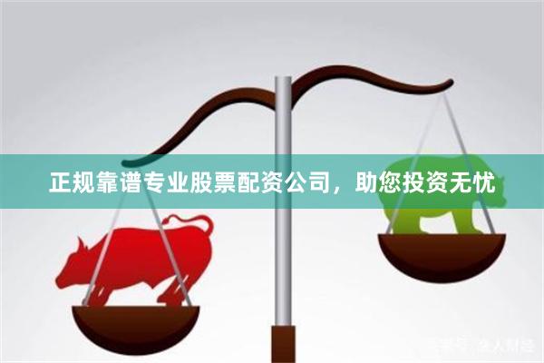 正规靠谱专业股票配资公司，助您投资无忧