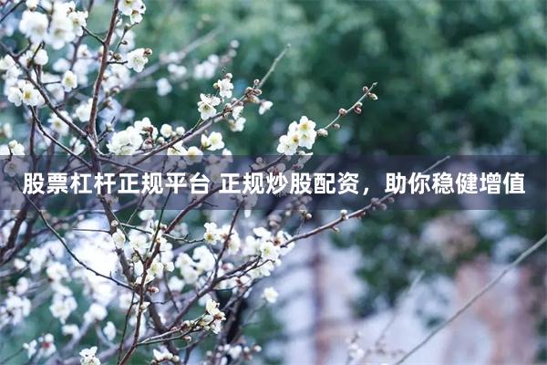 股票杠杆正规平台 正规炒股配资，助你稳健增值