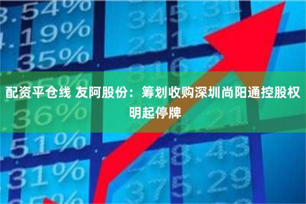 配资平仓线 友阿股份：筹划收购深圳尚阳通控股权 明起停牌