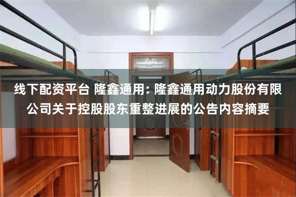 线下配资平台 隆鑫通用: 隆鑫通用动力股份有限公司关于控股股东重整进展的公告内容摘要