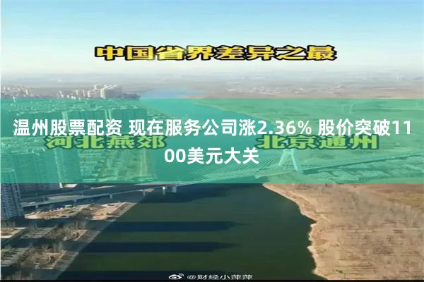 温州股票配资 现在服务公司涨2.36% 股价突破1100美元大关
