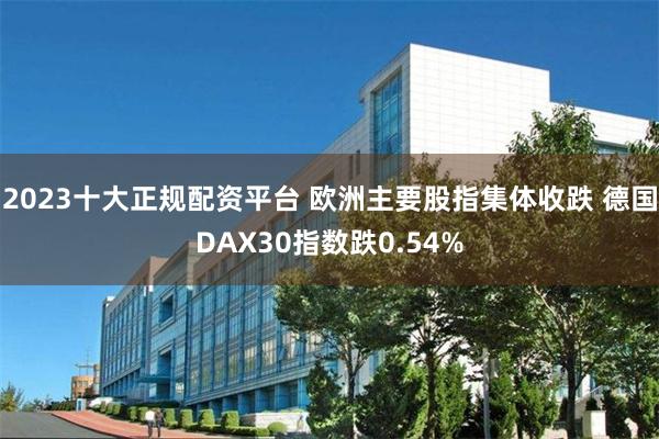 2023十大正规配资平台 欧洲主要股指集体收跌 德国DAX30指数跌0.54%