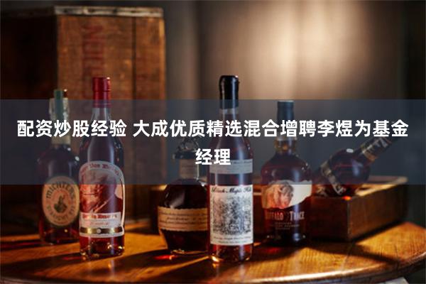 配资炒股经验 大成优质精选混合增聘李煜为基金经理