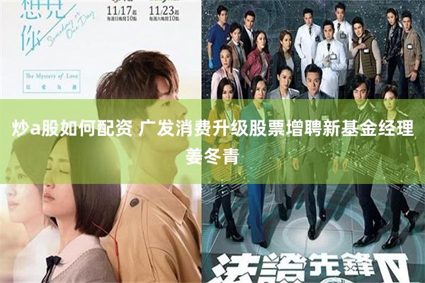 炒a股如何配资 广发消费升级股票增聘新基金经理姜冬青