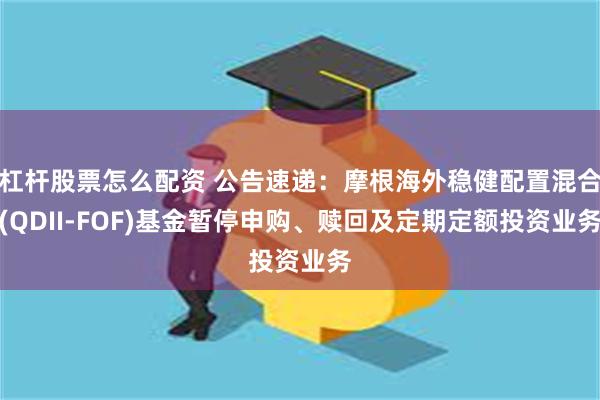 杠杆股票怎么配资 公告速递：摩根海外稳健配置混合(QDII-FOF)基金暂停申购、赎回及定期定额投资业务
