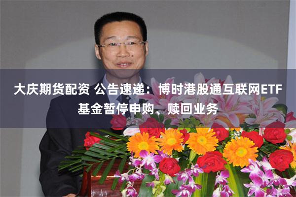 大庆期货配资 公告速递：博时港股通互联网ETF基金暂停申购、赎回业务