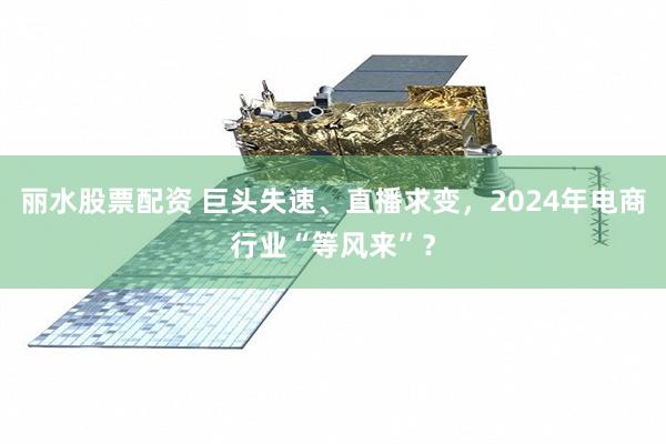 丽水股票配资 巨头失速、直播求变，2024年电商行业“等风来”？