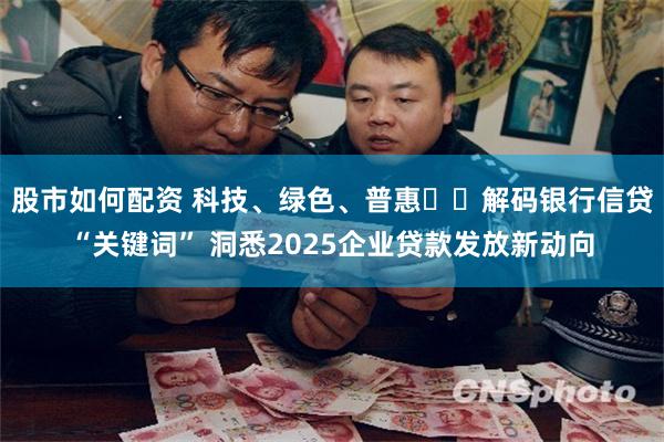股市如何配资 科技、绿色、普惠⋯⋯解码银行信贷“关键词” 洞悉2025企业贷款发放新动向