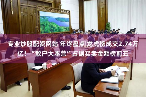 专业炒股配资网站 年终盘点|龙虎榜成交2.74万亿！“散户大本营”占据买卖金额榜前五