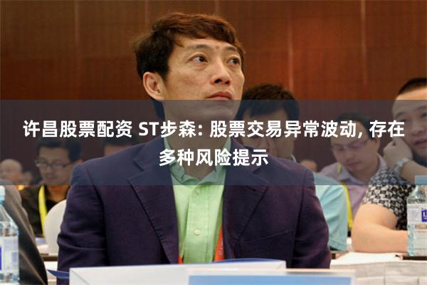 许昌股票配资 ST步森: 股票交易异常波动, 存在多种风险提示