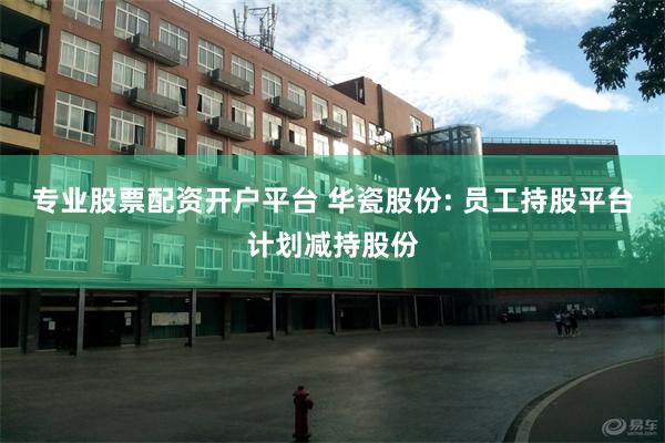 专业股票配资开户平台 华瓷股份: 员工持股平台计划减持股份