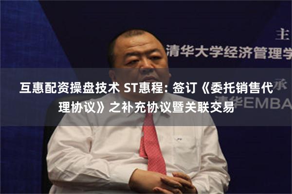 互惠配资操盘技术 ST惠程: 签订《委托销售代理协议》之补充协议暨关联交易