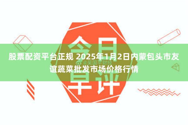 股票配资平台正规 2025年1月2日内蒙包头市友谊蔬菜批发市场价格行情