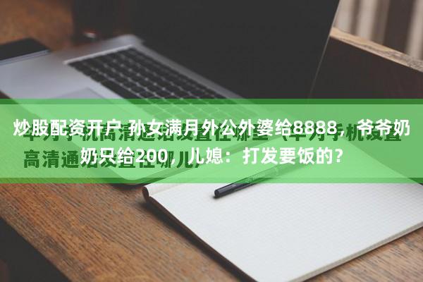 炒股配资开户 孙女满月外公外婆给8888，爷爷奶奶只给200，儿媳：打发要饭的？