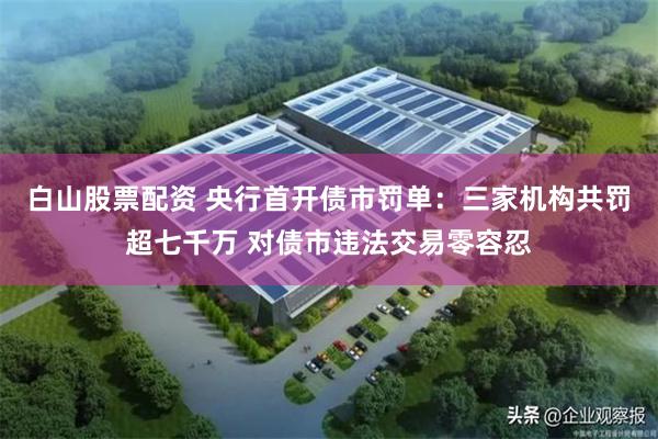 白山股票配资 央行首开债市罚单：三家机构共罚超七千万 对债市违法交易零容忍