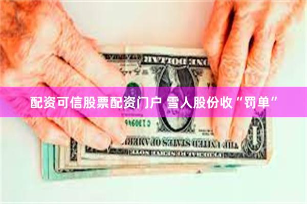 配资可信股票配资门户 雪人股份收“罚单”