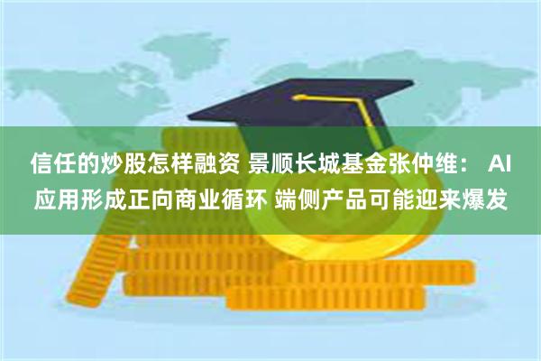 信任的炒股怎样融资 景顺长城基金张仲维： AI应用形成正向商业循环 端侧产品可能迎来爆发