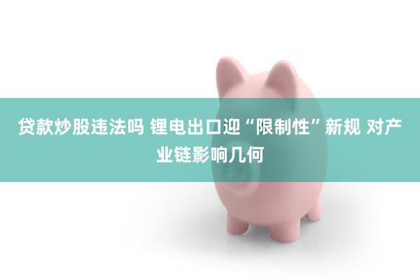 贷款炒股违法吗 锂电出口迎“限制性”新规 对产业链影响几何