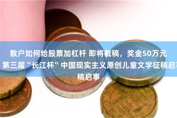 散户如何给股票加杠杆 即将截稿，奖金50万元〡第三届“长江杯”中国现实主义原创儿童文学征稿启事
