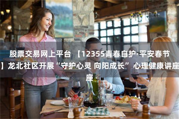 股票交易网上平台 【12355青春自护·平安春节】龙北社区开展“守护心灵 向阳成长” 心理健康讲座