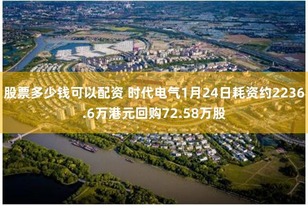 股票多少钱可以配资 时代电气1月24日耗资约2236.6万港元回购72.58万股