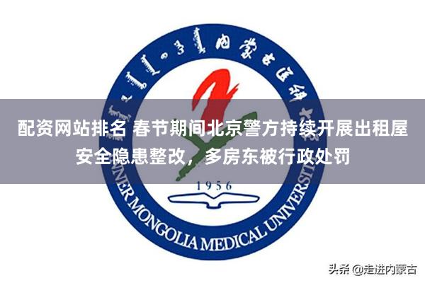 配资网站排名 春节期间北京警方持续开展出租屋安全隐患整改，多房东被行政处罚