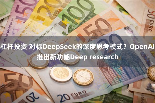 杠杆投资 对标DeepSeek的深度思考模式？OpenAI推出新功能Deep research