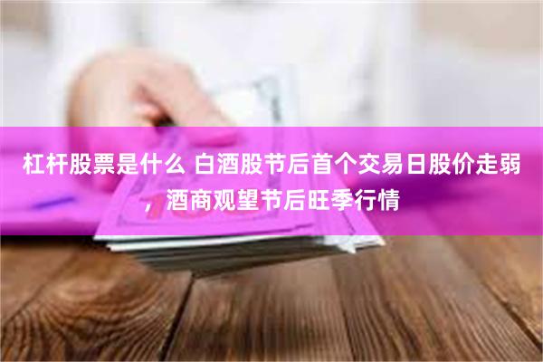 杠杆股票是什么 白酒股节后首个交易日股价走弱，酒商观望节后旺季行情