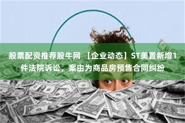 股票配资推荐股牛网 【企业动态】ST美置新增1件法院诉讼，案由为商品房预售合同纠纷