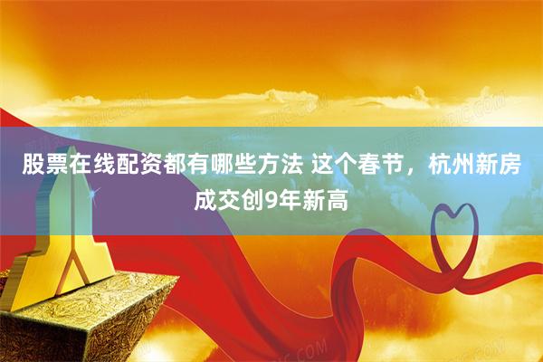 股票在线配资都有哪些方法 这个春节，杭州新房成交创9年新高