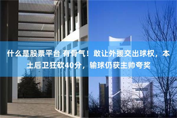 什么是股票平台 有骨气！敢让外援交出球权，本土后卫狂砍40分，输球仍获主帅夸奖