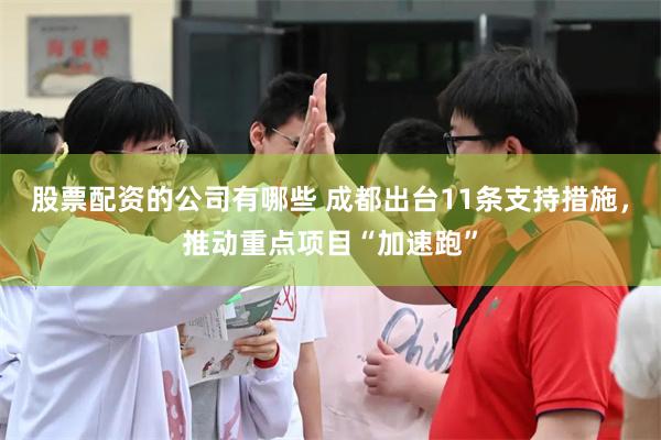股票配资的公司有哪些 成都出台11条支持措施，推动重点项目“加速跑”