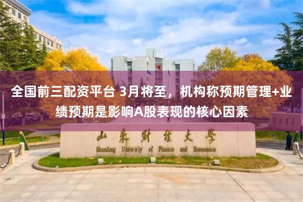 全国前三配资平台 3月将至，机构称预期管理+业绩预期是影响A股表现的核心因素