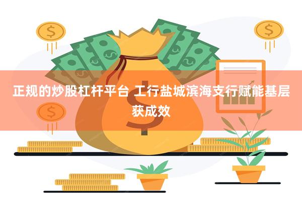 正规的炒股杠杆平台 工行盐城滨海支行赋能基层获成效