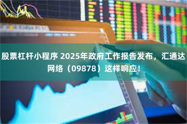 股票杠杆小程序 2025年政府工作报告发布，汇通达网络（09878）这样响应！