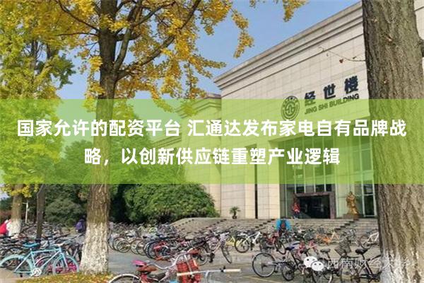 国家允许的配资平台 汇通达发布家电自有品牌战略，以创新供应链重塑产业逻辑