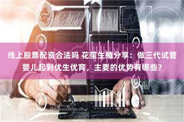 线上股票配资合法吗 花笙生殖分享：做三代试管婴儿起到优生优育，主要的优势有哪些？