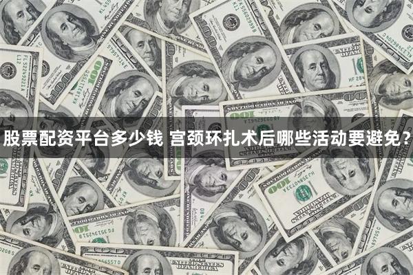 股票配资平台多少钱 宫颈环扎术后哪些活动要避免？