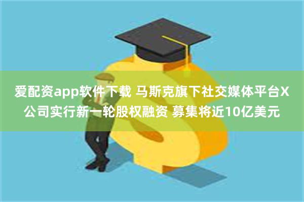 爱配资app软件下载 马斯克旗下社交媒体平台X公司实行新一轮股权融资 募集将近10亿美元