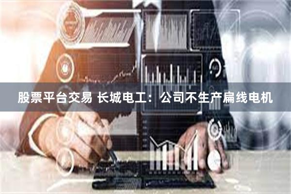 股票平台交易 长城电工：公司不生产扁线电机