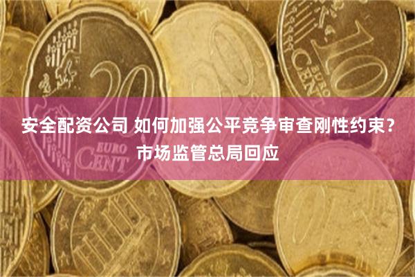 安全配资公司 如何加强公平竞争审查刚性约束？市场监管总局回应
