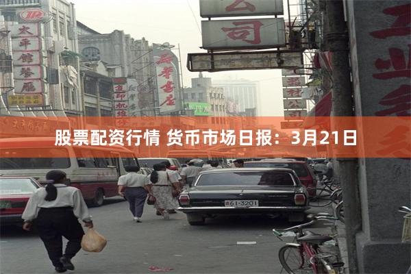 股票配资行情 货币市场日报：3月21日