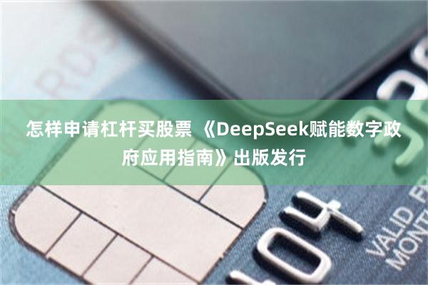 怎样申请杠杆买股票 《DeepSeek赋能数字政府应用指南》出版发行