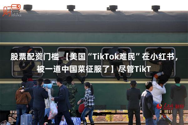股票配资门槛 【美国“TikTok难民”在小红书，被一道中国菜征服了】尽管TikT
