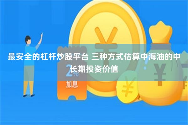 最安全的杠杆炒股平台 三种方式估算中海油的中长期投资价值
