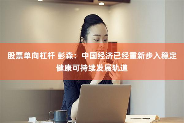 股票单向杠杆 彭森：中国经济已经重新步入稳定健康可持续发展轨道