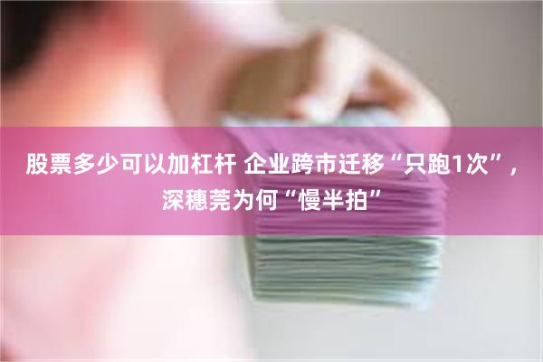 股票多少可以加杠杆 企业跨市迁移“只跑1次”，深穗莞为何“慢半拍”